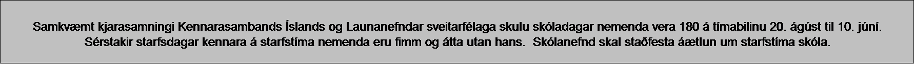 Text Box: Samkvmt kjarasamningi Kennarasambands slands og Launanefndar sveitarflaga skulu skladagar nemenda vera 180  tmabilinu 20. gst til 10. jn.
Srstakir starfsdagar kennara  starfstma nemenda eru fimm og tta utan hans.  Sklanefnd skal stafesta tlun um starfstma skla.  
